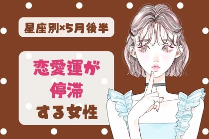 【星座別】「あなたは大丈夫？」５月後半、恋愛運が停滞する女性ランキング＜第４位～第６位＞