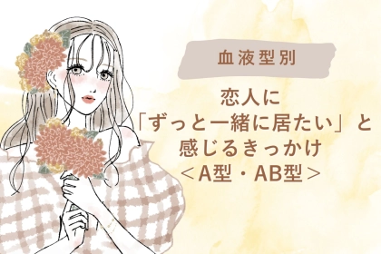 【血液型別】恋人に「ずっと一緒に居たい」と感じるきっかけ＜A型・AB型＞