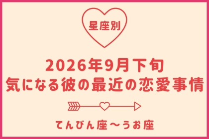 【星座別】2026年９月下旬、気になる彼の最近の恋愛事情＜てんびん座〜うお座＞