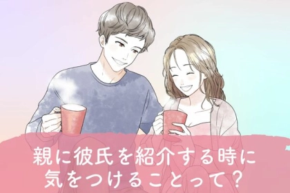 失敗したらやばい...！【親に彼氏を紹介する時に気をつけること】って？第３位：事前の情報共有、第２位：場所とタイミングの選択、第１位は...？