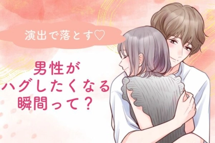 演出で落とす♡【男性がハグしたくなる瞬間】第３位：ドキドキの距離感、第２位：共感の共有、第１位は…？