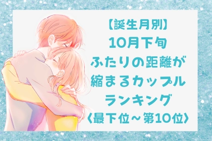 【誕生月別】10月下旬、ふたりの距離が縮まるカップルランキング＜最下位～第１０位＞