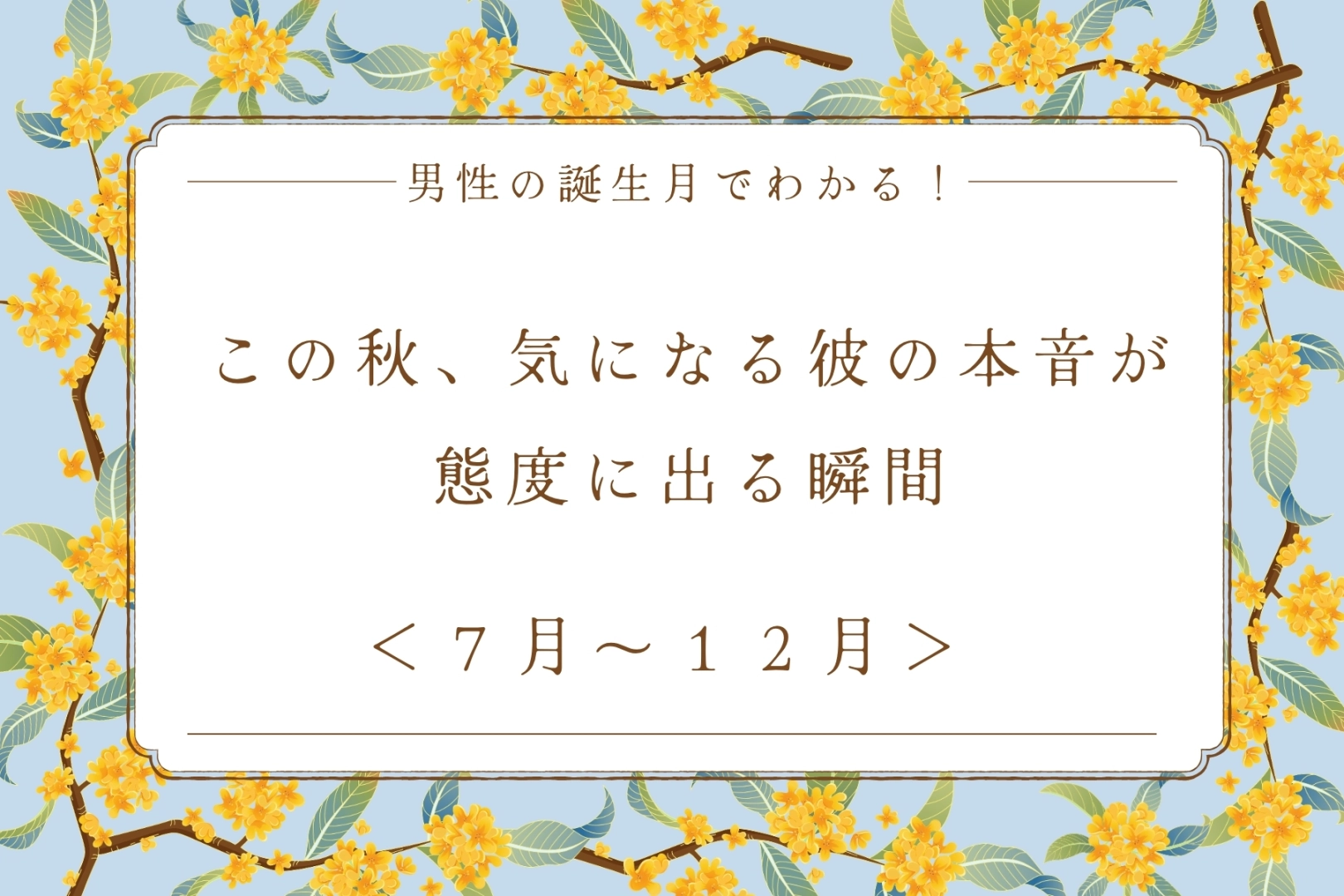 男性の誕生月でわかる！この秋、気になる彼の本音が態度に出る瞬間＜７月〜１２月＞