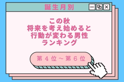 【誕生月別】この秋、将来を考え始めると行動が変わる男性ランキング＜第４位〜第６位＞