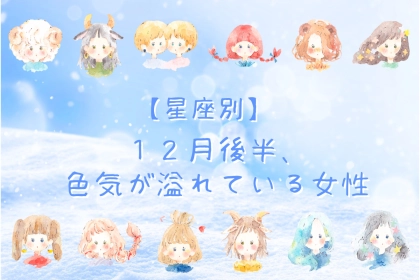【星座別】2025年１２月後半、色気が溢れている女性ランキング＜第１位～第３位＞