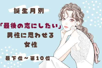 【誕生月別】「最後の恋にしたい」と男性に思わせる女性ランキング＜最下位～第１０位＞