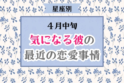 【星座別】４月中旬、気になる彼の最近の恋愛事情＜てんびん座～うお座＞