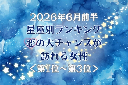 【星座別】2026年６月前半、恋の大チャンスが訪れる女性ランキング＜第１位〜第３位＞
