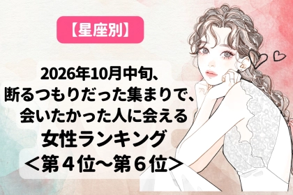 【星座別】10月中旬、断るはずだった集まりで会いたかった人に会える女性ランキング＜第４位～第６位＞