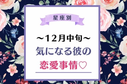 【星座別】１２月中旬、気になる彼の最近の恋愛事情＜おひつじ座～おとめ座＞