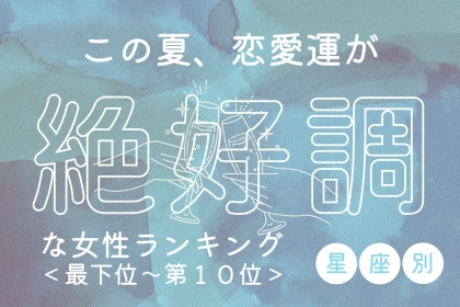【星座別】この夏、恋愛運が絶好調な女性ランキング＜最下位～第１０位＞