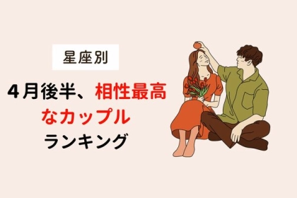 【星座別】お互いしか考えられない！ ４月後半、相性最高なカップルランキング〈第１位～第３位〉