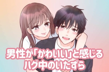 恋の魔法をかけよう♡男性が思わず可愛いとおもう【ハグ中の「かわいいいたずら」】第３位：ほっぺにキス、第２位：顔をうずめる、第１位は...？