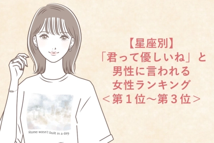 【星座別】「君って優しいね」と男性に言われる女性ランキング＜第１位～第３位＞