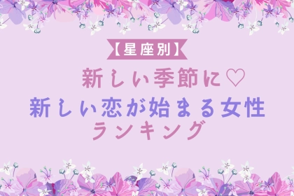 【星座別】新しい季節に♡新しい恋が始まる女性ランキング＜第１位～第３位＞