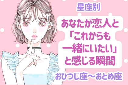 【星座別】あなたが恋人と「これからも一緒にいたい」と感じる瞬間＜おひつじ座〜おとめ座＞