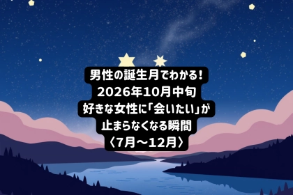 男性の誕生月でわかる！2026年１０月中旬、好きな女性に「会いたい」と連絡したくなる瞬間＜７月～１２月＞