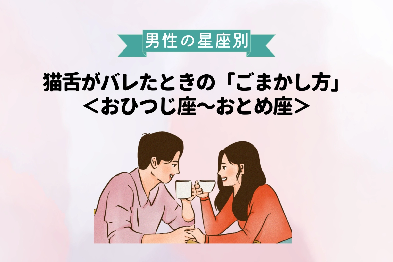 男性の星座でわかる！猫舌がバレたときの「ごまかし方」＜おひつじ座〜おとめ座＞