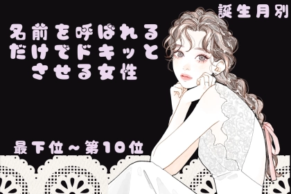 【誕生月別】名前を呼ばれるだけでドキッとさせる女性ランキング＜最下位～第１０位＞