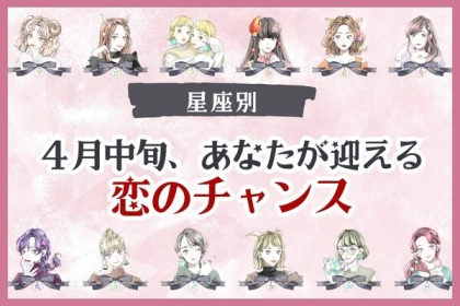 【星座別】４月中旬、あなたが迎える「恋のチャンス」〈おひつじ座～おとめ座〉