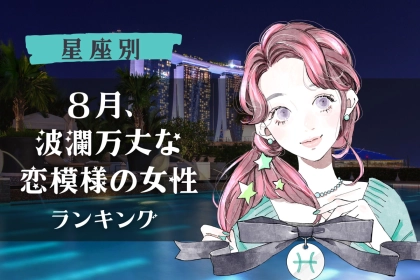 【星座別】「８月、波瀾万丈な恋模様の女性」ランキング＜第１位～第３位＞