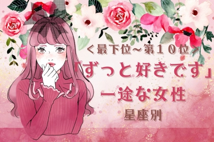 【星座別】「ずっと好きです」一途な女性ランキング＜最下位～第１０位＞
