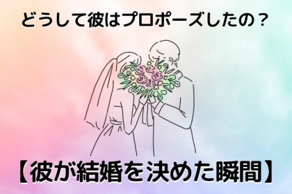 どうして彼はプロポーズしたの？【彼が結婚を決めた瞬間】