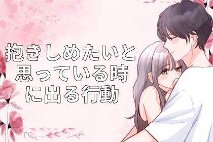 「めちゃくちゃにしたい///」男性が彼女を抱きしめたいと思っている時に出る行動