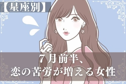 【星座別】乗り越えよう...！７月前半、恋の苦労が増える女性＜第１位〜第３位＞