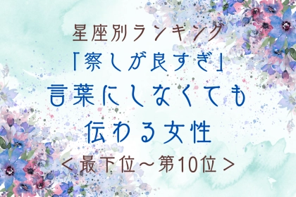 【星座別】「察しが良すぎ」言葉にしなくても伝わる女性ランキング＜最下位～第１０位＞