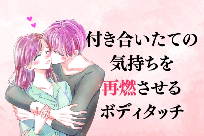 【マンネリ化防止】付き合いたての気持ちを再熱させるボディタッチ３選