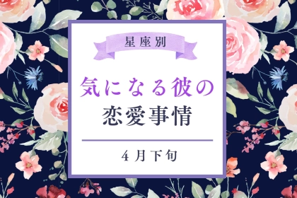 【星座別】４月下旬、気になる彼の最近の恋愛事情＜おひつじ座～おとめ座＞