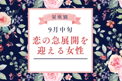 【星座別】９月中旬、恋が急展開を迎える女性ランキング＜第１位～第３位＞