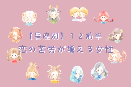 【星座別】要注意かも...。１２月前半、恋の苦労が増える女性ランキング＜第１位〜第３位＞