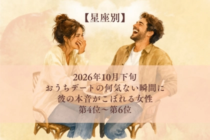 【星座別】2026年10月下旬、おうちデートの何気ない瞬間に、彼の本音がこぼれる女性ランキング＜第４位～第６位＞