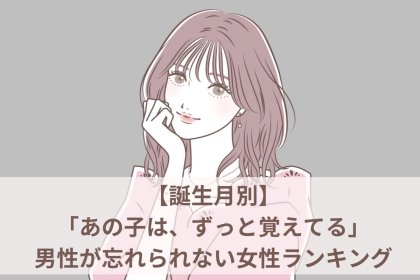 【誕生月別】「あの子は、ずっと覚えてる」男性が忘れられない女性ランキング＜最下位～第１０位＞