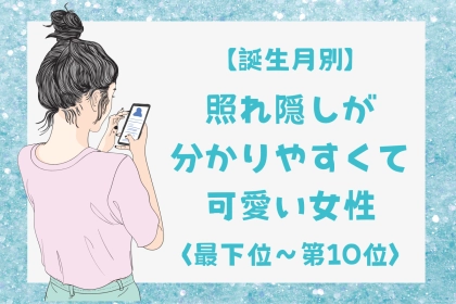 【誕生月別】照れ隠しが分かりやすくて可愛い女性ランキング＜最下位～第１０位＞