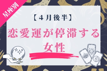 【星座別】４月後半、恋愛運が停滞する女性ランキング＜第１位〜第３位＞