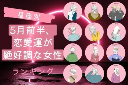 【星座別】気分も晴れやか！「５月前半、恋愛運が絶好調な女性」ランキング＜第１位〜第３位＞
