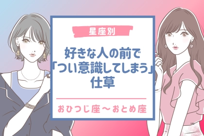 【星座別】好きな人の前で「つい意識してしまう」仕草＜おひつじ座〜おとめ座＞