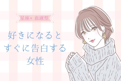 【星座×血液型別】「ガマンできない！」好きになるとすぐに告白しちゃう女性ランキング＜第１位～第３位＞