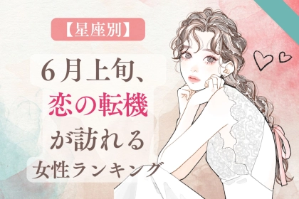 【星座別】幸せ到来！６月上旬、恋の転機が訪れる女性ランキング＜第４位～第６位＞