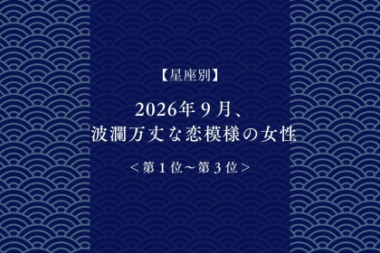 【星座別】2026年９月、波瀾万丈な恋模様の女性ランキング＜第１位〜第３位＞