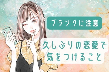 ブランクに気を付けて！「久しぶりの恋愛」で気を付けてほしいこと