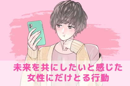 「ずっとこの先も君だけ…」未来を共にしたいと感じた女性にだけとる【行動パターン】
