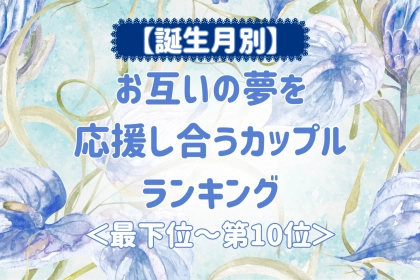 【誕生月別】お互いの夢を応援し合うカップルランキング＜最下位～第１０位＞