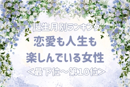 【誕生月別】恋愛も人生も楽しんでいる女性ランキング＜最下位～第１０位＞