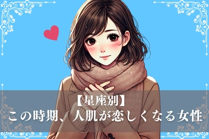 【星座別】この時期、人肌恋しくなりやすい女性ランキング＜最下位～第１０位＞