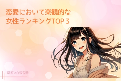 【星座x血液型別】恋愛において楽観的な女性ランキングTOP３