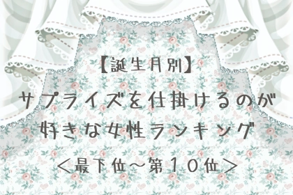 【誕生月別】サプライズを仕掛けるのが好きな女性ランキング＜最下位～第１０位＞